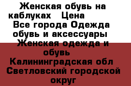 Женская обувь на каблуках › Цена ­ 1 000 - Все города Одежда, обувь и аксессуары » Женская одежда и обувь   . Калининградская обл.,Светловский городской округ 
